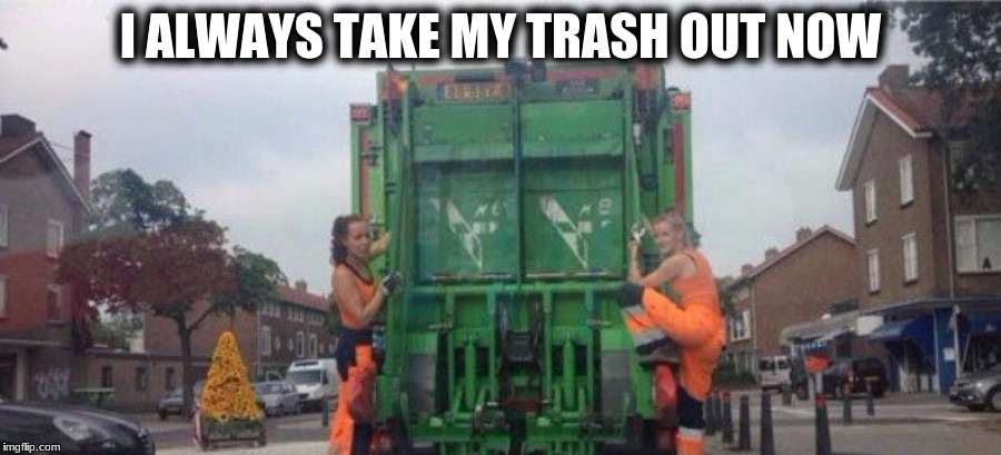 They finally figured a way to get us to take the trash out! | I ALWAYS TAKE MY TRASH OUT NOW | image tagged in memes,trash truck,men taking out the trash,wife doesn't even have to remind me | made w/ Imgflip meme maker