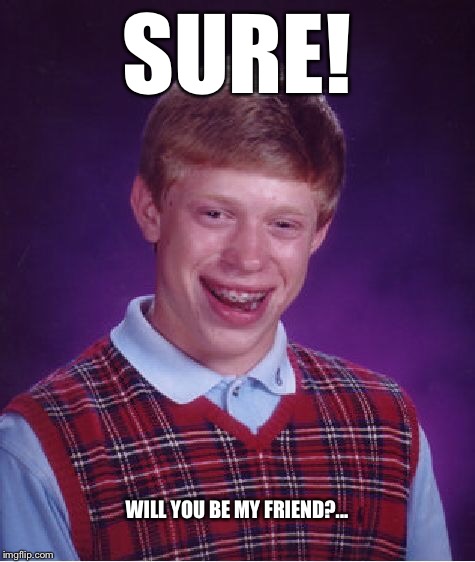 Bad Luck Brian Meme | SURE! WILL YOU BE MY FRIEND?... | image tagged in memes,bad luck brian | made w/ Imgflip meme maker