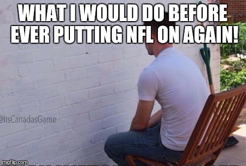 staring at wall | WHAT I WOULD DO BEFORE EVER PUTTING NFL ON AGAIN! | image tagged in staring at wall | made w/ Imgflip meme maker