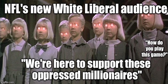 NFL Ratings | NFL's new White Liberal audience; "How do you play this game?"; "We're here to support these oppressed millionaires" | image tagged in liberals,nfl,take a knee | made w/ Imgflip meme maker