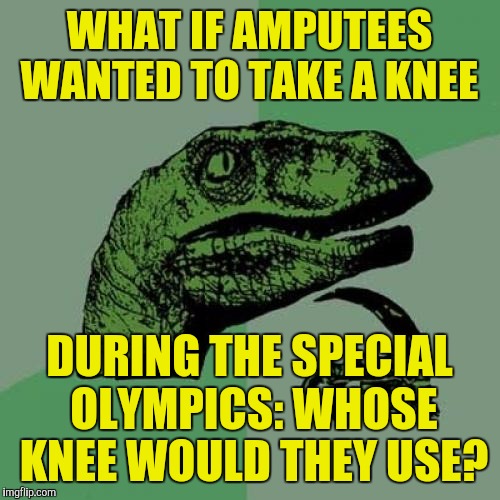 Philosoraptor Meme | WHAT IF AMPUTEES WANTED TO TAKE A KNEE; DURING THE SPECIAL OLYMPICS: WHOSE KNEE WOULD THEY USE? | image tagged in memes,philosoraptor | made w/ Imgflip meme maker