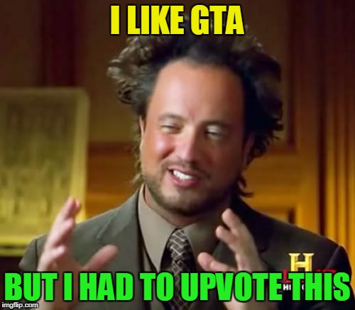 Ancient Aliens Meme | I LIKE GTA BUT I HAD TO UPVOTE THIS | image tagged in memes,ancient aliens | made w/ Imgflip meme maker