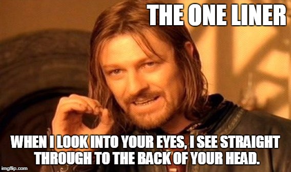 One Does Not Simply Meme | THE ONE LINER; WHEN I LOOK INTO YOUR EYES, I SEE STRAIGHT THROUGH TO THE BACK OF YOUR HEAD. | image tagged in memes,one does not simply | made w/ Imgflip meme maker