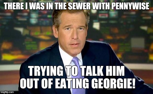 Brian was there | THERE I WAS IN THE SEWER WITH PENNYWISE; TRYING TO TALK HIM OUT OF EATING GEORGIE! | image tagged in memes,brian williams was there | made w/ Imgflip meme maker