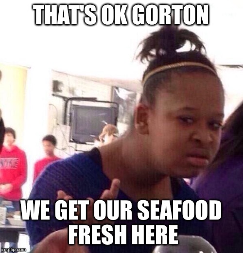 Black Girl Wat Meme | THAT'S OK GORTON WE GET OUR SEAFOOD FRESH HERE | image tagged in memes,black girl wat | made w/ Imgflip meme maker