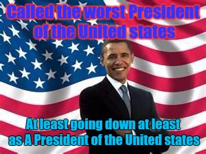 Obama | Called the worst President of the United states; At least going down at least as A President of the United states | image tagged in memes,obama,president,united states | made w/ Imgflip meme maker