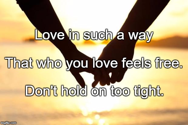 Love | Love in such a way; That who you love feels free. Don't hold on too tight. | image tagged in love | made w/ Imgflip meme maker