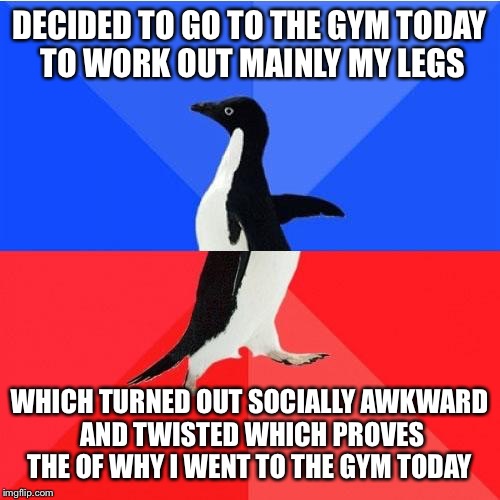 Socially Awkward Awesome Penguin | DECIDED TO GO TO THE GYM TODAY TO WORK OUT MAINLY MY LEGS; WHICH TURNED OUT SOCIALLY AWKWARD AND TWISTED WHICH PROVES THE OF WHY I WENT TO THE GYM TODAY | image tagged in memes,socially awkward awesome penguin | made w/ Imgflip meme maker