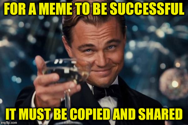 Leonardo Dicaprio Cheers Meme | FOR A MEME TO BE SUCCESSFUL IT MUST BE COPIED AND SHARED | image tagged in memes,leonardo dicaprio cheers | made w/ Imgflip meme maker