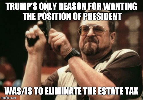 Am I The Only One Around Here Meme | TRUMP'S ONLY REASON FOR WANTING THE POSITION OF PRESIDENT; WAS/IS TO ELIMINATE THE ESTATE TAX | image tagged in memes,am i the only one around here | made w/ Imgflip meme maker