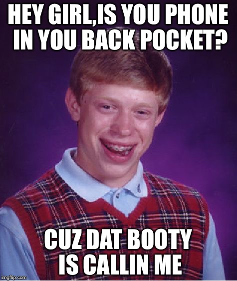 Bad Luck Brian Meme | HEY GIRL,IS YOU PHONE IN YOU BACK POCKET? CUZ DAT BOOTY IS CALLIN ME | image tagged in memes,bad luck brian | made w/ Imgflip meme maker