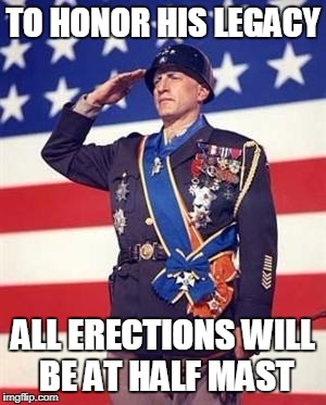 Patton Salutes You | TO HONOR HIS LEGACY; ALL ERECTIONS WILL BE AT HALF MAST | image tagged in patton salutes you | made w/ Imgflip meme maker