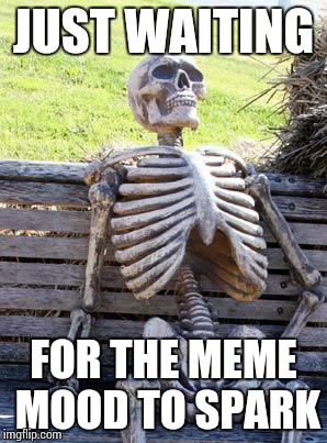 Waiting Skeleton Meme | JUST WAITING; FOR THE MEME MOOD TO SPARK | image tagged in memes,waiting skeleton | made w/ Imgflip meme maker