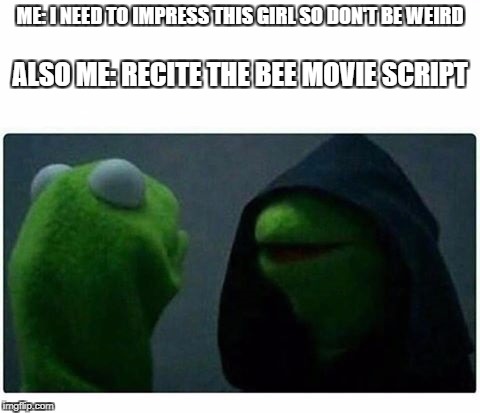 ME: I NEED TO IMPRESS THIS GIRL SO DON'T BE WEIRD; ALSO ME: RECITE THE BEE MOVIE SCRIPT | image tagged in bee movie,kermit the frog | made w/ Imgflip meme maker