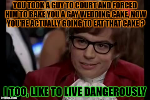 YOU TOOK A GUY TO COURT AND FORCED HIM TO BAKE YOU A GAY WEDDING CAKE, NOW YOU'RE ACTUALLY GOING TO EAT THAT CAKE ? I TOO, LIKE TO LIVE DANG | made w/ Imgflip meme maker