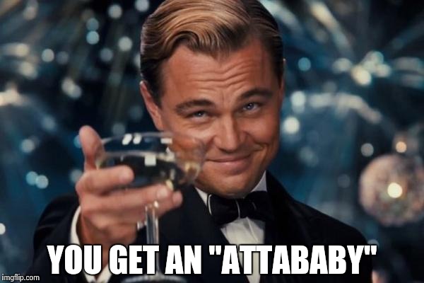Leonardo Dicaprio Cheers Meme | YOU GET AN "ATTABABY" | image tagged in memes,leonardo dicaprio cheers | made w/ Imgflip meme maker