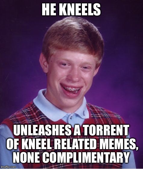 Bad Luck Brian Meme | HE KNEELS UNLEASHES A TORRENT OF KNEEL RELATED MEMES, NONE COMPLIMENTARY | image tagged in memes,bad luck brian | made w/ Imgflip meme maker