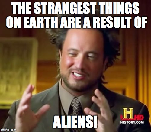 True story! | THE STRANGEST THINGS ON EARTH ARE A RESULT OF; ALIENS! | image tagged in memes,ancient aliens,strange | made w/ Imgflip meme maker