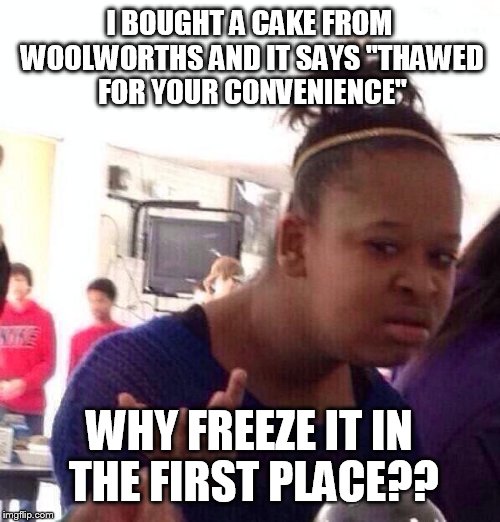 I live in Australia, so hopefully that explains. But really, why?? | I BOUGHT A CAKE FROM WOOLWORTHS AND IT SAYS "THAWED FOR YOUR CONVENIENCE"; WHY FREEZE IT IN THE FIRST PLACE?? | image tagged in memes,black girl wat,woolworths,funny | made w/ Imgflip meme maker