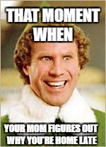 Will Ferrell elf | THAT MOMENT WHEN; YOUR MOM FIGURES OUT WHY YOU'RE HOME LATE | image tagged in will ferrell elf | made w/ Imgflip meme maker