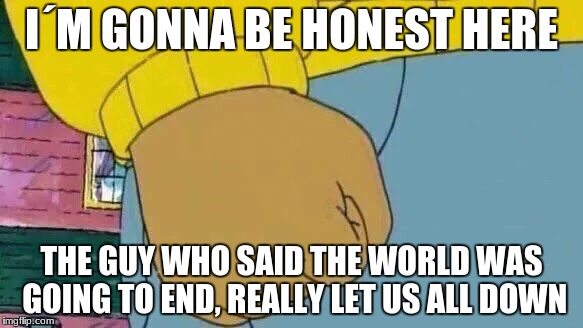 Arthur Fist | I´M GONNA BE HONEST HERE; THE GUY WHO SAID THE WORLD WAS GOING TO END, REALLY LET US ALL DOWN | image tagged in memes,arthur fist | made w/ Imgflip meme maker