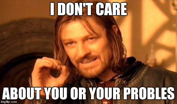 One Does Not Simply | I DON'T CARE; ABOUT YOU OR YOUR PROBLES | image tagged in memes,one does not simply | made w/ Imgflip meme maker