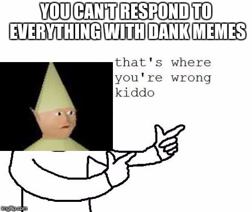That's where you're wrong kiddo | YOU CAN'T RESPOND TO EVERYTHING WITH DANK MEMES | image tagged in that's where you're wrong kiddo | made w/ Imgflip meme maker