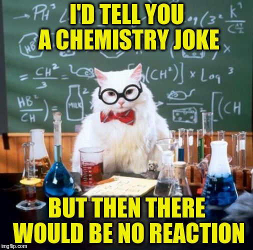 I'D TELL YOU A CHEMISTRY JOKE BUT THEN THERE WOULD BE NO REACTION | made w/ Imgflip meme maker