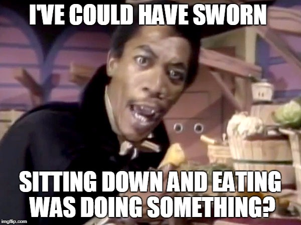 I'VE COULD HAVE SWORN SITTING DOWN AND EATING WAS DOING SOMETHING? | made w/ Imgflip meme maker