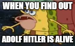 oh no | WHEN YOU FIND OUT; ADOLF HITLER IS ALIVE | image tagged in memes,spongegar,hitler | made w/ Imgflip meme maker