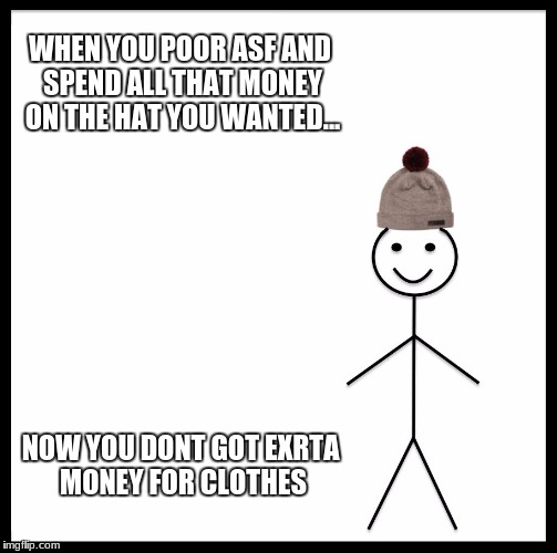 Be Like Bill Meme | WHEN YOU POOR ASF AND SPEND ALL THAT MONEY ON THE HAT YOU WANTED... NOW YOU DONT GOT EXRTA MONEY FOR CLOTHES | image tagged in memes,be like bill | made w/ Imgflip meme maker