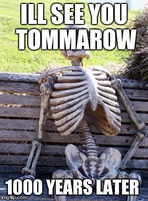 Waiting Skeleton Meme | ILL SEE YOU TOMMAROW; 1000 YEARS LATER | image tagged in memes,waiting skeleton | made w/ Imgflip meme maker