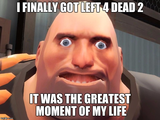 Heavy tf2  | I FINALLY GOT LEFT 4 DEAD 2; IT WAS THE GREATEST MOMENT OF MY LIFE | image tagged in heavy tf2 | made w/ Imgflip meme maker