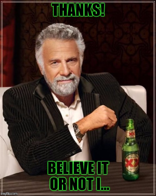 The Most Interesting Man In The World Meme | THANKS! BELIEVE IT OR NOT I... | image tagged in memes,the most interesting man in the world | made w/ Imgflip meme maker
