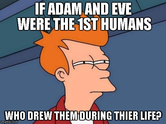 Futurama Fry | IF ADAM AND EVE WERE THE 1ST HUMANS; WHO DREW THEM DURING THIER LIFE? | image tagged in memes,futurama fry | made w/ Imgflip meme maker