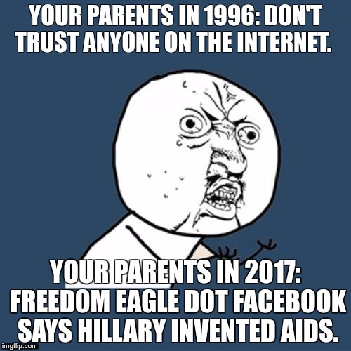 Y U No Meme | YOUR PARENTS IN 1996: DON'T TRUST ANYONE ON THE INTERNET. YOUR PARENTS IN 2017: FREEDOM EAGLE DOT FACEBOOK SAYS HILLARY INVENTED AIDS. | image tagged in memes,y u no | made w/ Imgflip meme maker