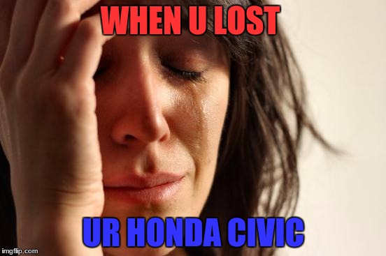 First World Problems | WHEN U LOST; UR HONDA CIVIC | image tagged in memes,first world problems | made w/ Imgflip meme maker