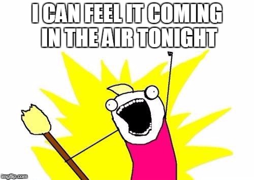 X All The Y Meme | I CAN FEEL IT COMING IN THE AIR TONIGHT | image tagged in memes,x all the y | made w/ Imgflip meme maker