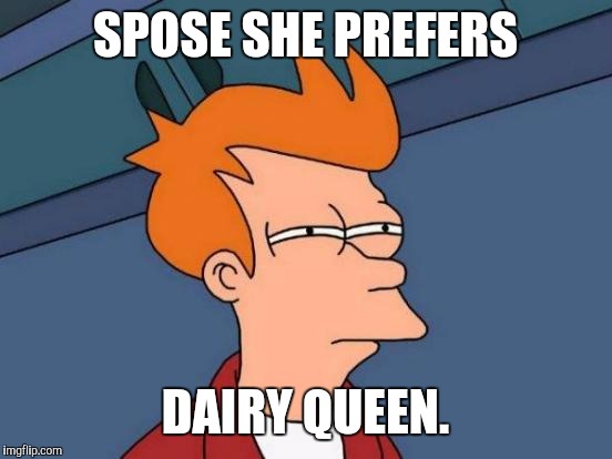 Futurama Fry Meme | SPOSE SHE PREFERS DAIRY QUEEN. | image tagged in memes,futurama fry | made w/ Imgflip meme maker