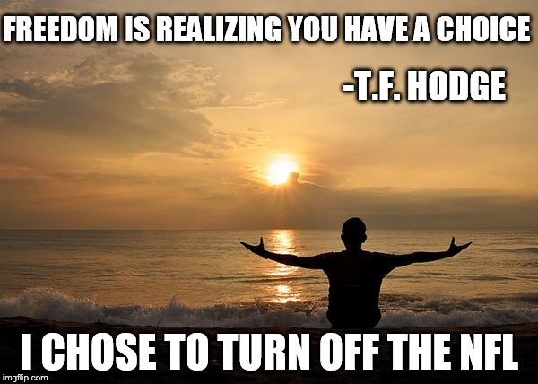 FREEDOM IS REALIZING YOU HAVE A CHOICE; -T.F. HODGE; I CHOSE TO TURN OFF THE NFL | image tagged in nfl football,national anthem,freedom,just say no | made w/ Imgflip meme maker