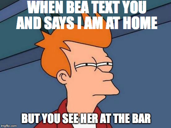 bea is lying | WHEN BEA TEXT YOU AND SAYS I AM AT HOME; BUT YOU SEE HER AT THE BAR | image tagged in memes,futurama fry,lies,funny | made w/ Imgflip meme maker