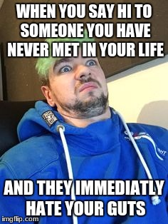 jacksepticeye_what | WHEN YOU SAY HI TO SOMEONE YOU HAVE NEVER MET IN YOUR LIFE; AND THEY IMMEDIATLY HATE YOUR GUTS | image tagged in jacksepticeye_what | made w/ Imgflip meme maker