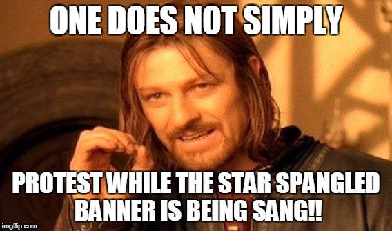 One Does Not Simply | ONE DOES NOT SIMPLY; PROTEST WHILE THE STAR SPANGLED BANNER IS BEING SANG!! | image tagged in memes,one does not simply | made w/ Imgflip meme maker