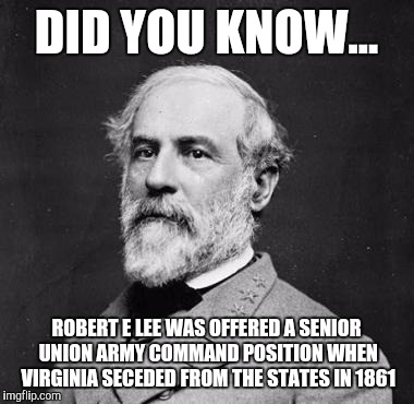 DID YOU KNOW... ROBERT E LEE WAS OFFERED A SENIOR UNION ARMY COMMAND POSITION WHEN VIRGINIA SECEDED FROM THE STATES IN 1861 | image tagged in ha ha | made w/ Imgflip meme maker
