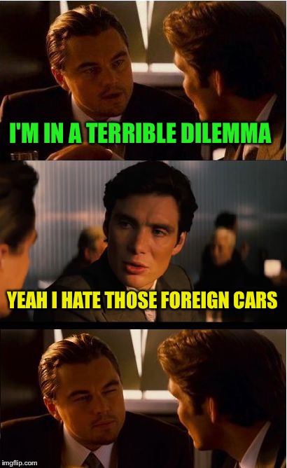 Inception Meme | I'M IN A TERRIBLE DILEMMA; YEAH I HATE THOSE FOREIGN CARS | image tagged in memes,inception | made w/ Imgflip meme maker