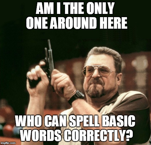 Goodman-Improved | AM I THE ONLY ONE AROUND HERE; WHO CAN SPELL BASIC WORDS CORRECTLY? | image tagged in goodman-improved | made w/ Imgflip meme maker