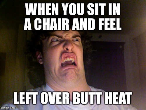 Oh No | WHEN YOU SIT IN A CHAIR AND FEEL; LEFT OVER BUTT HEAT | image tagged in memes,oh no | made w/ Imgflip meme maker