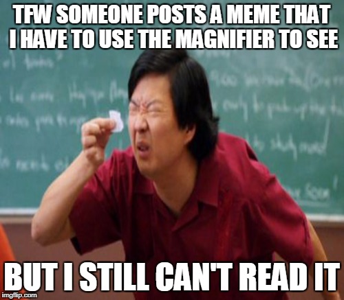 TFW SOMEONE POSTS A MEME THAT I HAVE TO USE THE MAGNIFIER TO SEE BUT I STILL CAN'T READ IT | made w/ Imgflip meme maker