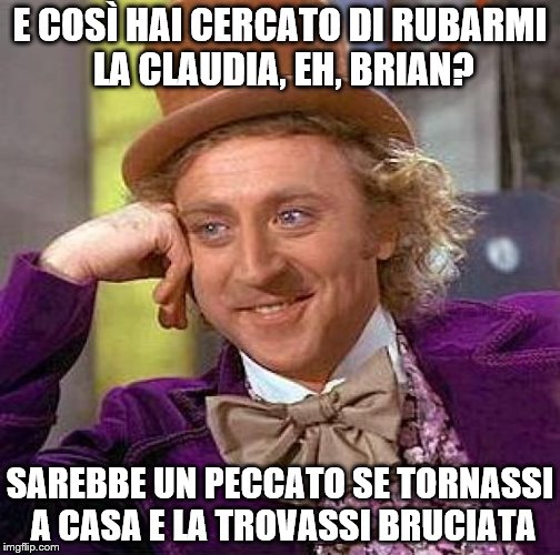 Creepy Condescending Wonka Meme | E COSÌ HAI CERCATO DI RUBARMI LA CLAUDIA, EH, BRIAN? SAREBBE UN PECCATO SE TORNASSI A CASA E LA TROVASSI BRUCIATA | image tagged in memes,creepy condescending wonka | made w/ Imgflip meme maker