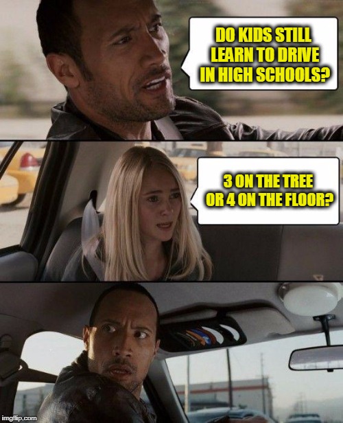 The Rock Driving | DO KIDS STILL LEARN TO DRIVE IN HIGH SCHOOLS? 3 ON THE TREE OR 4 ON THE FLOOR? | image tagged in memes,the rock driving | made w/ Imgflip meme maker
